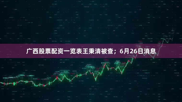 广西股票配资一览表王秉清被查；6月26日消息