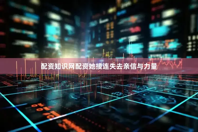 配资知识网配资她接连失去亲信与力量