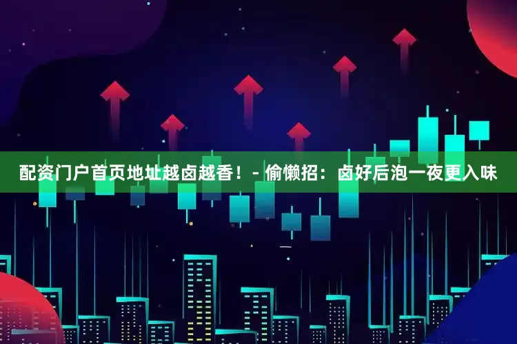 配资门户首页地址越卤越香！- 偷懒招：卤好后泡一夜更入味