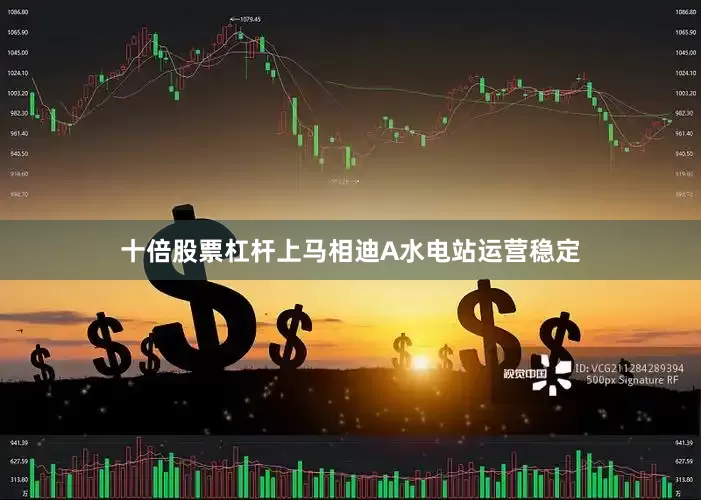 十倍股票杠杆　　上马相迪A水电站运营稳定
