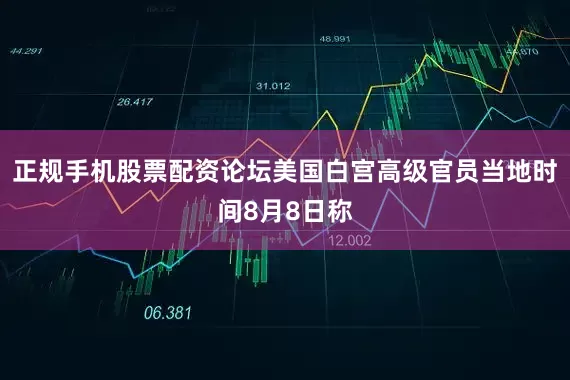 正规手机股票配资论坛美国白宫高级官员当地时间8月8日称