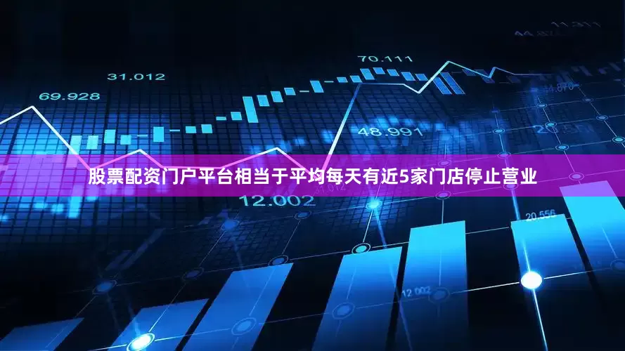 股票配资门户平台相当于平均每天有近5家门店停止营业