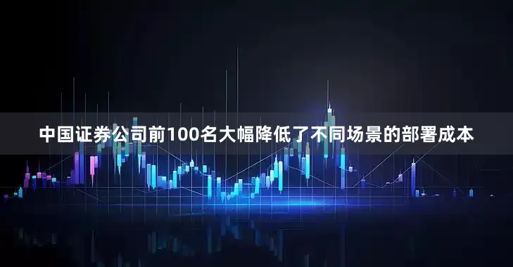 中国证券公司前100名大幅降低了不同场景的部署成本
