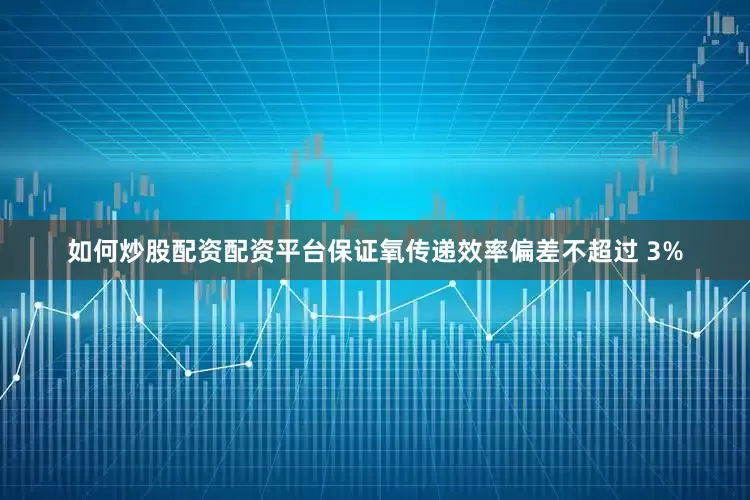 如何炒股配资配资平台保证氧传递效率偏差不超过 3%