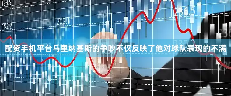 配资手机平台马里纳基斯的争吵不仅反映了他对球队表现的不满