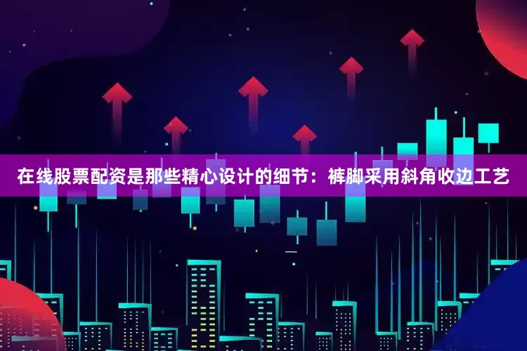 在线股票配资是那些精心设计的细节：裤脚采用斜角收边工艺