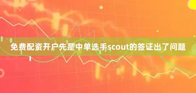 免费配资开户先是中单选手scout的签证出了问题