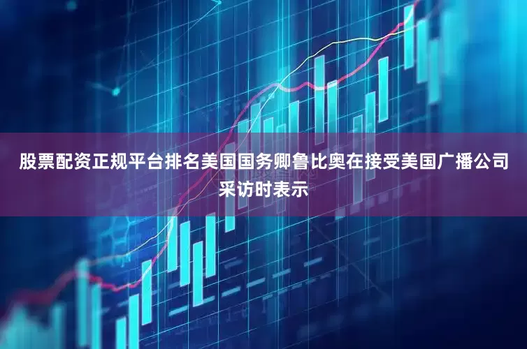 股票配资正规平台排名美国国务卿鲁比奥在接受美国广播公司采访时表示