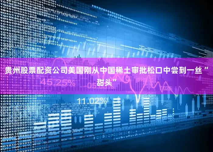 贵州股票配资公司美国刚从中国稀土审批松口中尝到一丝“甜头”