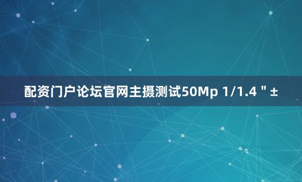 配资门户论坛官网主摄测试50Mp 1/1.4＂±