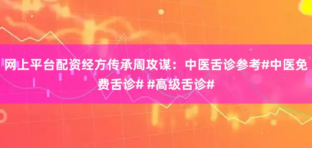 网上平台配资经方传承周攻谋：中医舌诊参考#中医免费舌诊# #高级舌诊#