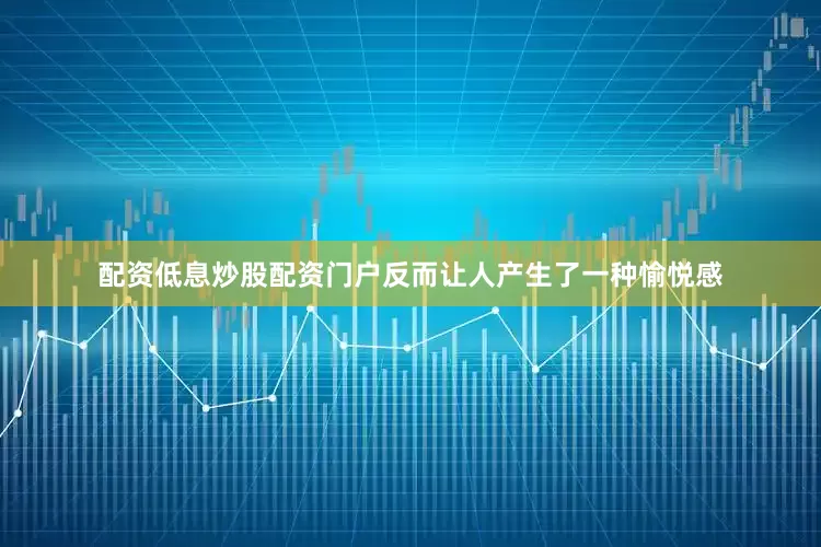 配资低息炒股配资门户反而让人产生了一种愉悦感