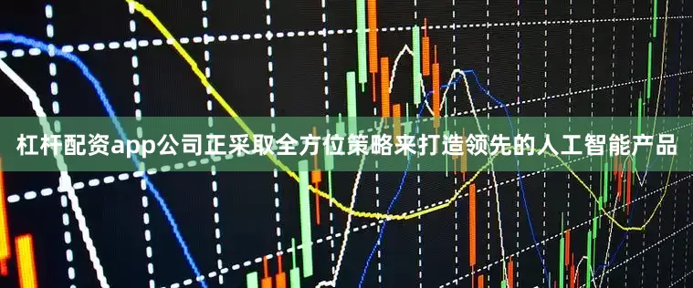 杠杆配资app公司正采取全方位策略来打造领先的人工智能产品