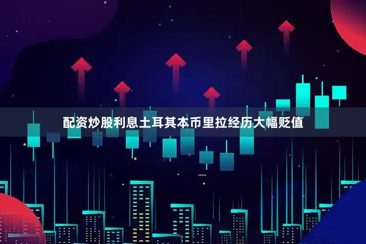 配资炒股利息土耳其本币里拉经历大幅贬值