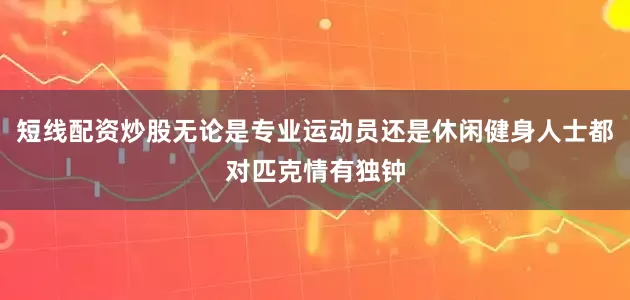 短线配资炒股无论是专业运动员还是休闲健身人士都对匹克情有独钟