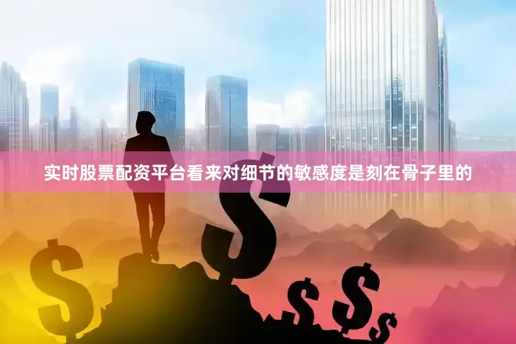 实时股票配资平台看来对细节的敏感度是刻在骨子里的