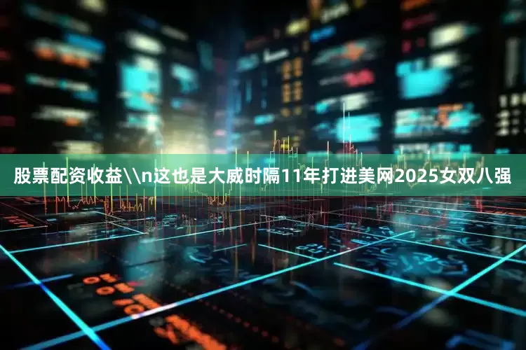 股票配资收益\n这也是大威时隔11年打进美网2025女双八强