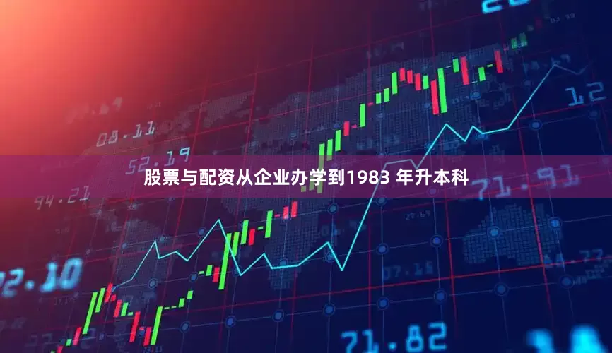 股票与配资从企业办学到1983 年升本科