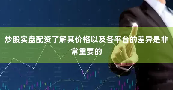 炒股实盘配资了解其价格以及各平台的差异是非常重要的