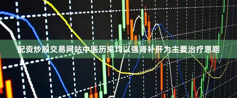 配资炒股交易网站中医历来均以强肾补肝为主要治疗思路