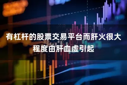 有杠杆的股票交易平台而肝火很大程度由肝血虚引起