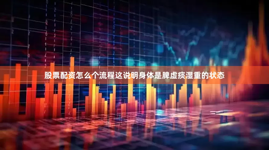 股票配资怎么个流程这说明身体是脾虚痰湿重的状态