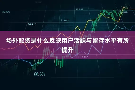 场外配资是什么反映用户活跃与留存水平有所提升