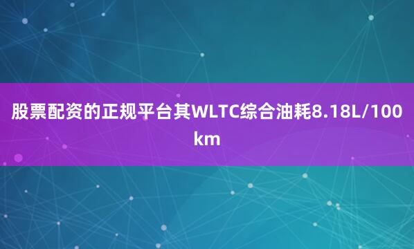 股票配资的正规平台其WLTC综合油耗8.18L/100km