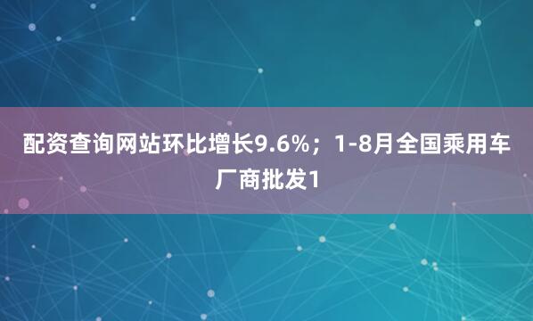 配资查询网站环比增长9.6%；1-8月全国乘用车厂商批发1