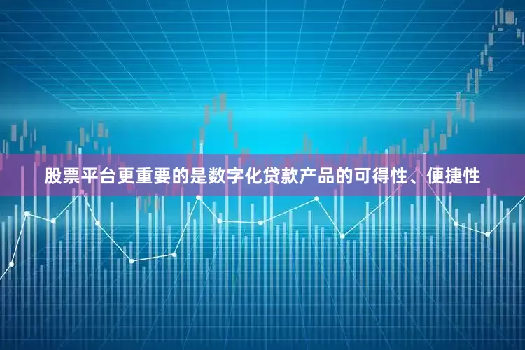 股票平台更重要的是数字化贷款产品的可得性、便捷性