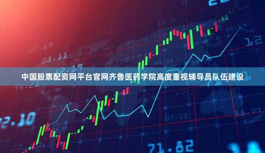 中国股票配资网平台官网齐鲁医药学院高度重视辅导员队伍建设