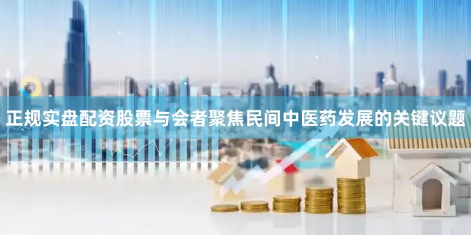 正规实盘配资股票与会者聚焦民间中医药发展的关键议题