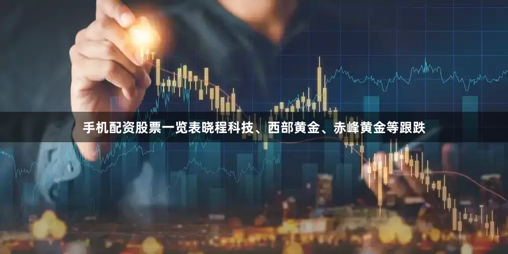 手机配资股票一览表晓程科技、西部黄金、赤峰黄金等跟跌