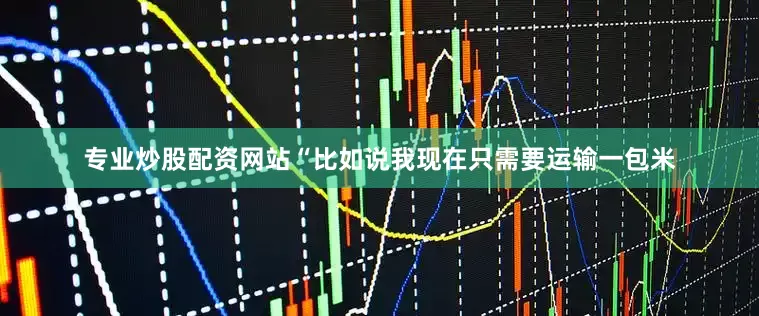 专业炒股配资网站“比如说我现在只需要运输一包米