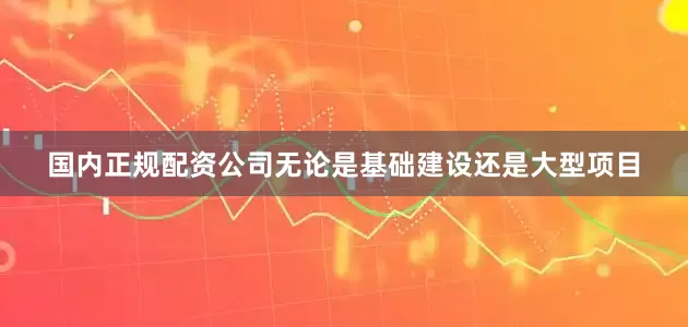国内正规配资公司无论是基础建设还是大型项目