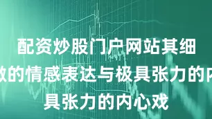 配资炒股门户网站其细腻入微的情感表达与极具张力的内心戏