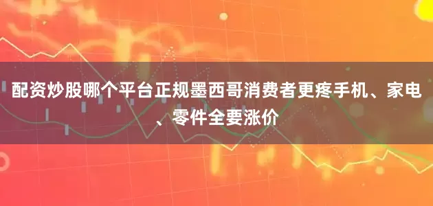 配资炒股哪个平台正规墨西哥消费者更疼手机、家电、零件全要涨价