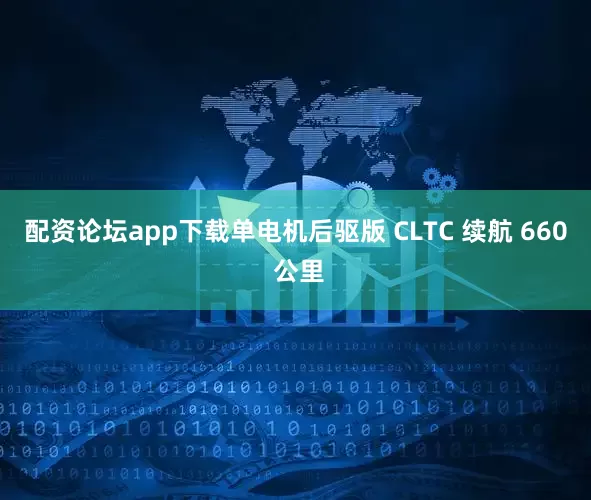 配资论坛app下载单电机后驱版 CLTC 续航 660 公里