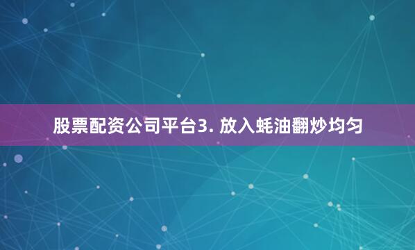 股票配资公司平台3. 放入蚝油翻炒均匀