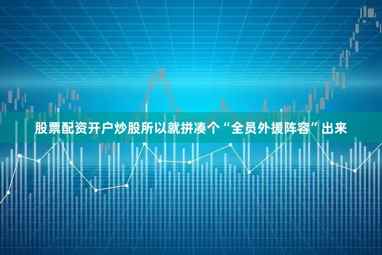 股票配资开户炒股所以就拼凑个“全员外援阵容”出来