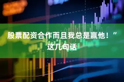 股票配资合作而且我总是赢他！”这几句话
