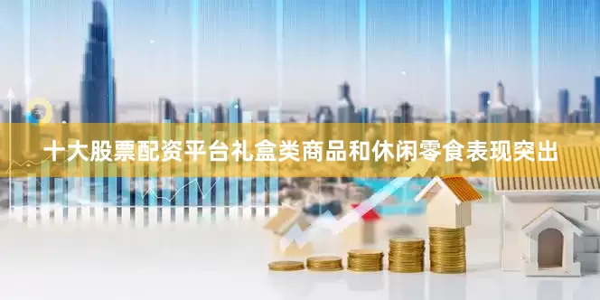 十大股票配资平台礼盒类商品和休闲零食表现突出