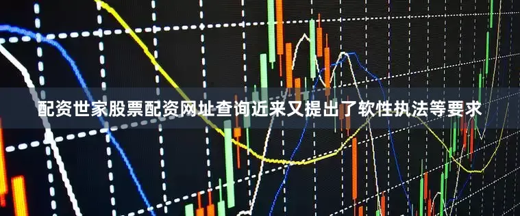 配资世家股票配资网址查询近来又提出了软性执法等要求