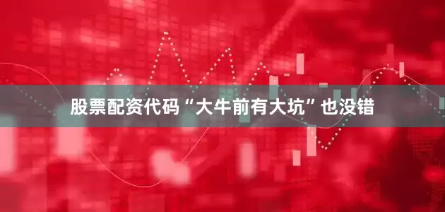 股票配资代码“大牛前有大坑”也没错