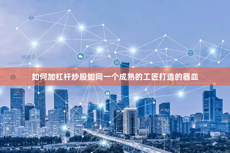 如何加杠杆炒股如同一个成熟的工匠打造的器皿