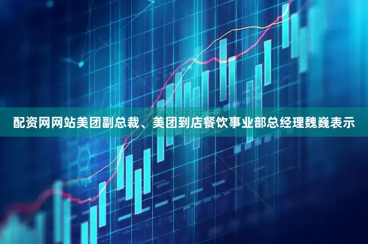 配资网网站美团副总裁、美团到店餐饮事业部总经理魏巍表示