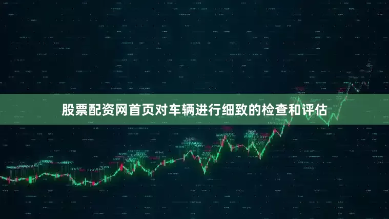 股票配资网首页对车辆进行细致的检查和评估