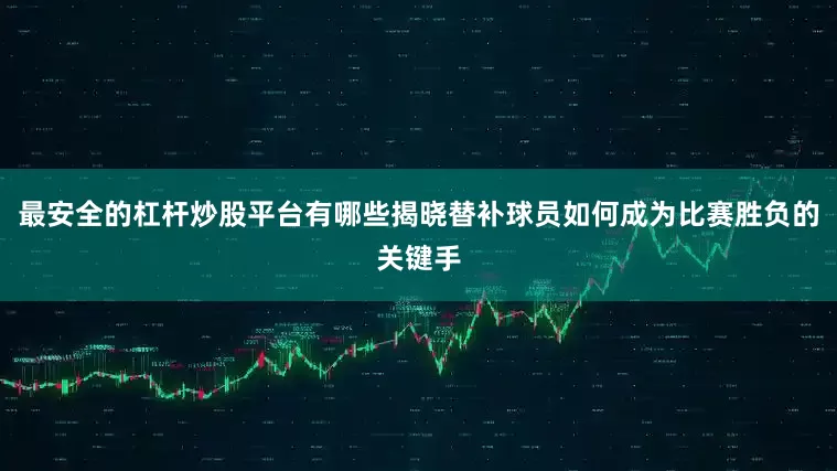 最安全的杠杆炒股平台有哪些揭晓替补球员如何成为比赛胜负的关键手