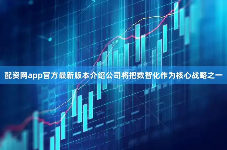 配资网app官方最新版本介绍公司将把数智化作为核心战略之一