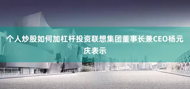 个人炒股如何加杠杆投资联想集团董事长兼CEO杨元庆表示